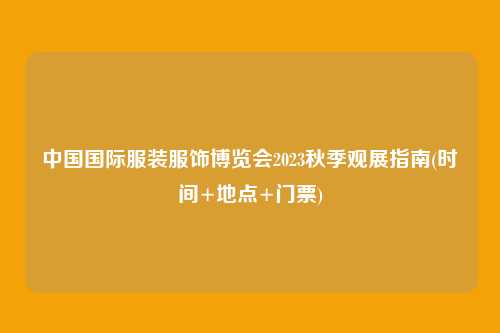 中国国际服装服饰博览会2023秋季观展指南(时间+地点+门票)