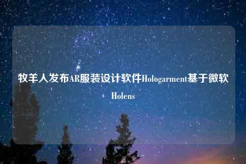 牧羊人发布AR服装设计软件Hologarment基于微软Holens