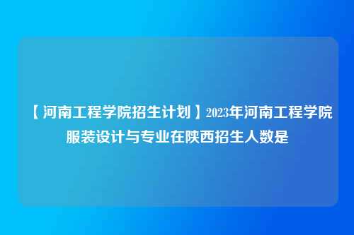 【河南工程学院招生计划】2023年河南工程学院服装设计与专业在陕西招生人数是