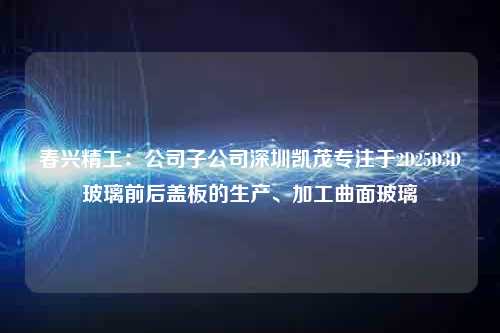 春兴精工：公司子公司深圳凯茂专注于2D25D3D玻璃前后盖板的生产、加工曲面玻璃