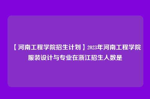【河南工程学院招生计划】2023年河南工程学院服装设计与专业在浙江招生人数是