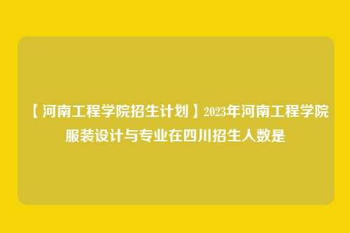 【河南工程学院招生计划】2023年河南工程学院服装设计与专业在四川招生人数是