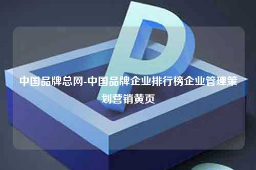 中国品牌总网-中国品牌企业排行榜企业管理策划营销黄页