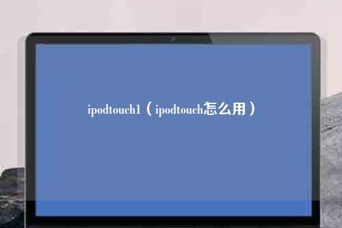 ipodtouch1（ipodtouch怎么用）