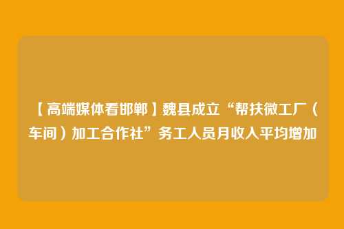 【高端媒体看邯郸】魏县成立“帮扶微工厂（车间）加工合作社”务工人员月收入平均增加