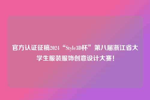 官方认证征稿2024“Style3D杯”第八届浙江省大学生服装服饰创意设计大赛！