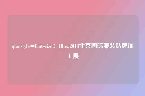 spanstyle=font-size：18px;2018北京国际服装贴牌加工展