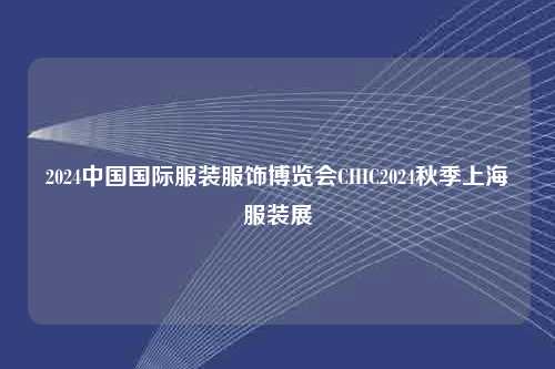 2024中国国际服装服饰博览会CHIC2024秋季上海服装展