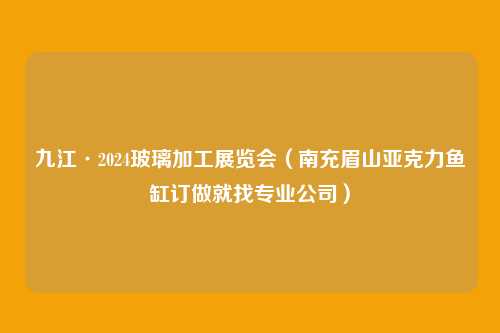 九江·2024玻璃加工展览会（南充眉山亚克力鱼缸订做就找专业公司）