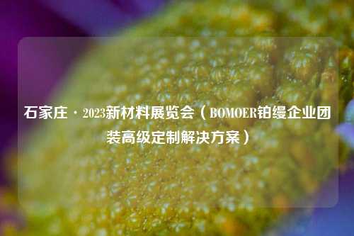 石家庄·2023新材料展览会（BOMOER铂缦企业团装高级定制解决方案）
